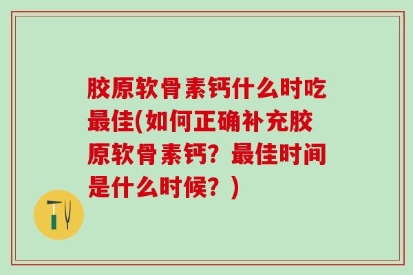 胶原软骨素钙什么时吃佳(如何正确补充胶原软骨素钙？佳时间是什么时候？)
