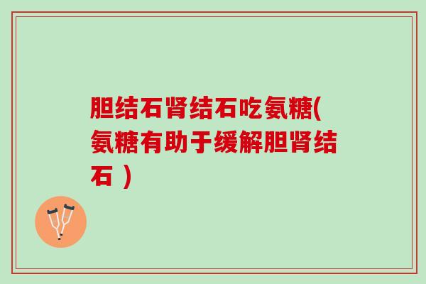胆结石肾结石吃氨糖(氨糖有助于缓解胆肾结石 )
