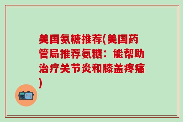 美国氨糖推荐(美国药管局推荐氨糖：能帮助治疗关节炎和膝盖疼痛)