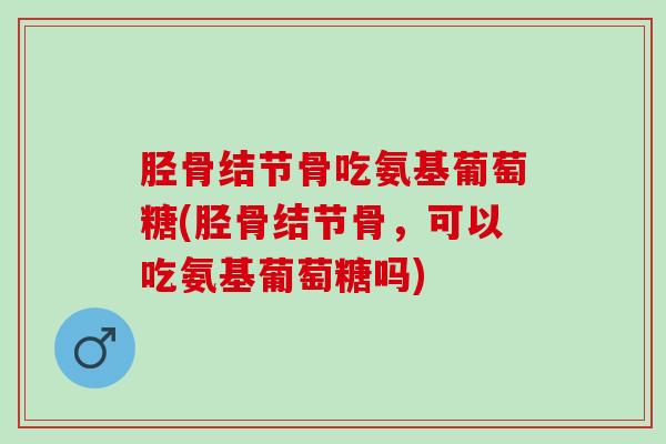 胫骨结节骨吃氨基葡萄糖(胫骨结节骨，可以吃氨基葡萄糖吗)