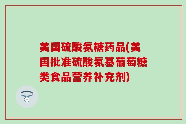美国硫酸氨糖药品(美国批准硫酸氨基葡萄糖类食品营养补充剂)