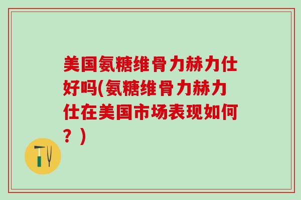 美国氨糖维骨力赫力仕好吗(氨糖维骨力赫力仕在美国市场表现如何？)