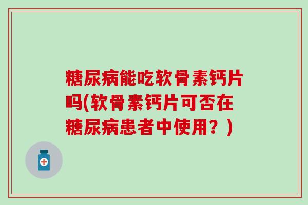糖尿病能吃软骨素钙片吗(软骨素钙片可否在糖尿病患者中使用？)