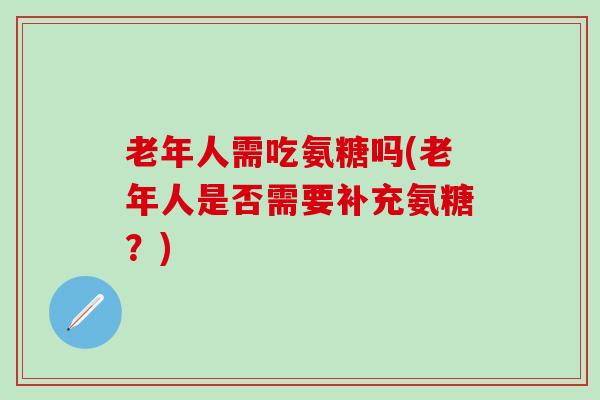 老年人需吃氨糖吗(老年人是否需要补充氨糖?) 老年人需吃氨糖吗(老年人是否需要补充氨糖?)