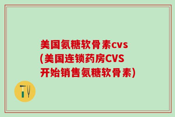 美国氨糖软骨素cvs(美国连锁药房CVS开始销售氨糖软骨素)