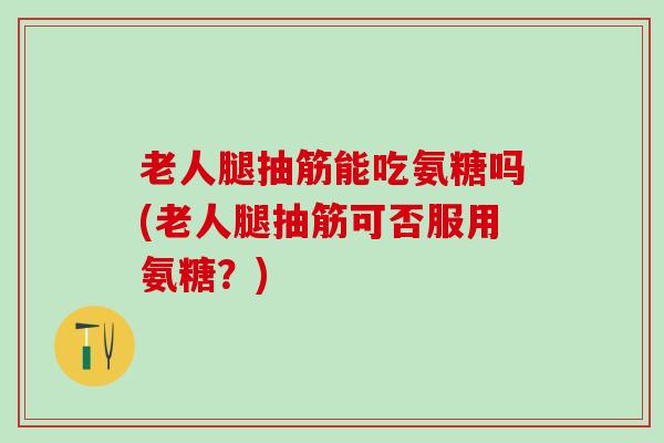 老人腿抽筋能吃氨糖吗(老人腿抽筋可否服用氨糖？)