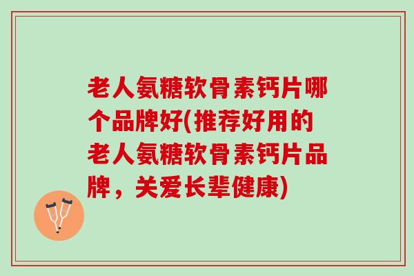 老人氨糖软骨素钙片哪个品牌好(推荐好用的老人氨糖软骨素钙片品牌，关爱长辈健康)