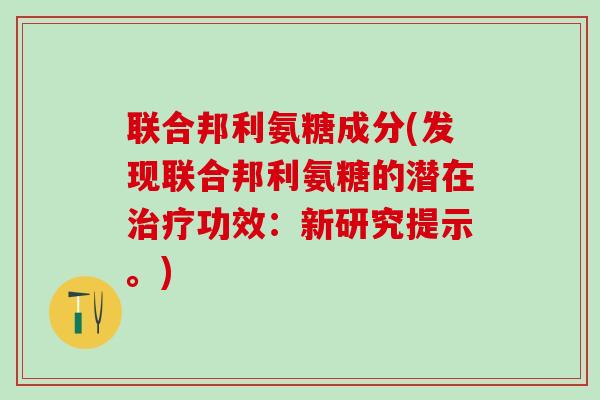 联合邦利氨糖成分(发现联合邦利氨糖的潜在治疗功效：新研究提示。)