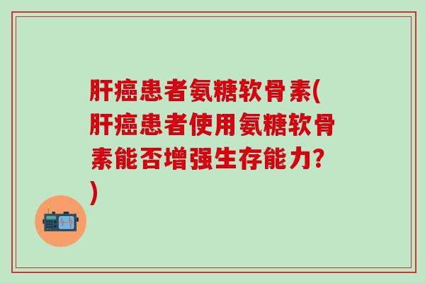 肝癌患者氨糖软骨素(肝癌患者使用氨糖软骨素能否增强生存能力？)