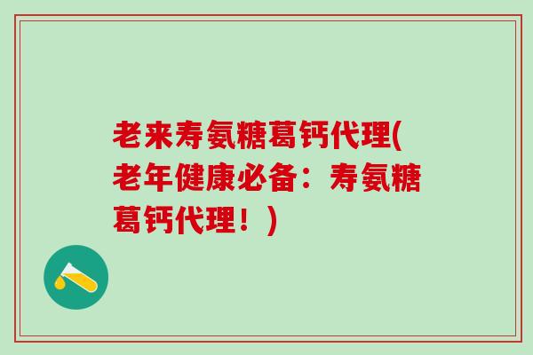 老来寿氨糖葛钙代理(老年健康必备：寿氨糖葛钙代理！)