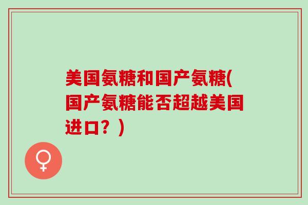 美国氨糖和国产氨糖(国产氨糖能否超越美国进口？)