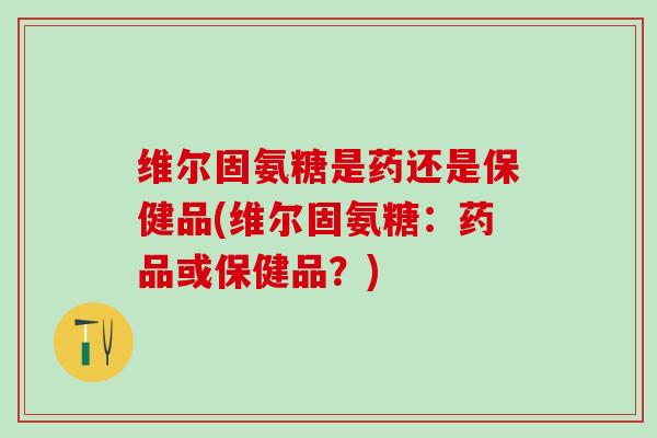 维尔固氨糖是药还是保健品(维尔固氨糖：药品或保健品？)