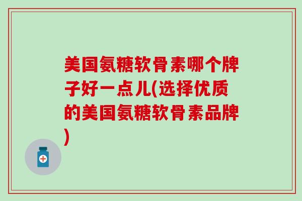 美国氨糖软骨素哪个牌子好一点儿(选择优质的美国氨糖软骨素品牌)