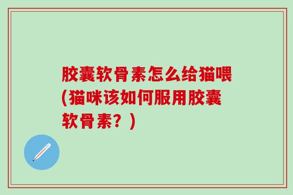 胶囊软骨素怎么给猫喂(猫咪该如何服用胶囊软骨素？)