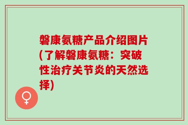 磐康氨糖产品介绍图片(了解磐康氨糖：突破性治疗关节炎的天然选择)