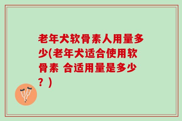 老年犬软骨素人用量多少(老年犬适合使用软骨素 合适用量是多少？)