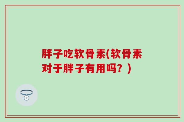 胖子吃软骨素(软骨素对于胖子有用吗？)