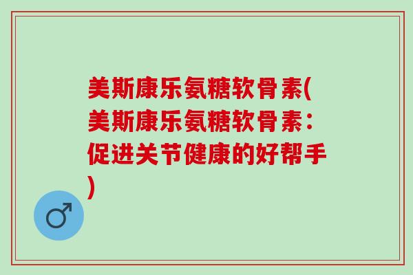 美斯康乐氨糖软骨素(美斯康乐氨糖软骨素:促进关节健康的好帮手) 美斯康乐氨糖软骨素(美斯康乐氨糖软骨素:促进关节健康的好帮手)