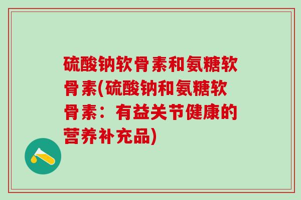 硫酸钠软骨素和氨糖软骨素(硫酸钠和氨糖软骨素：有益关节健康的营养补充品)