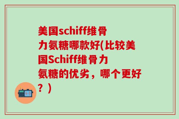 美国schiff维骨力氨糖哪款好(比较美国Schiff维骨力氨糖的优劣，哪个更好？)