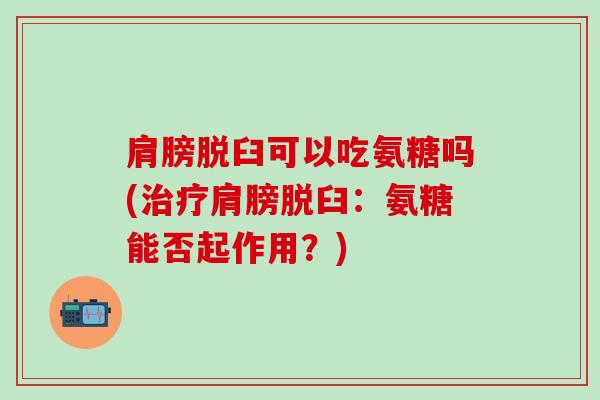 肩膀脱臼可以吃氨糖吗(肩膀脱臼:氨糖能否起作用?) 肩膀脱臼可以吃氨糖吗(肩膀脱臼:氨糖能否起作用?)