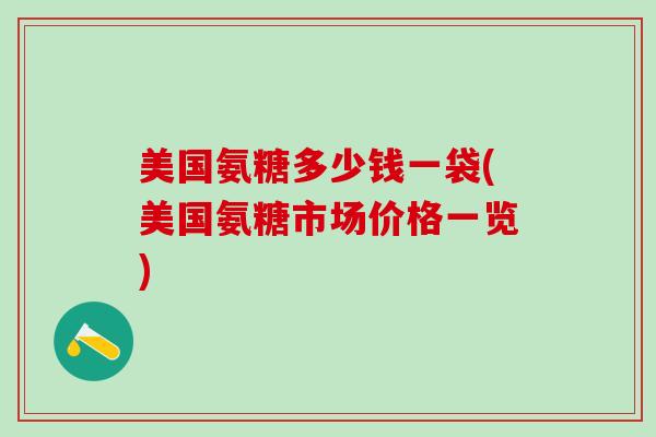 美国氨糖多少钱一袋(美国氨糖市场价格一览)