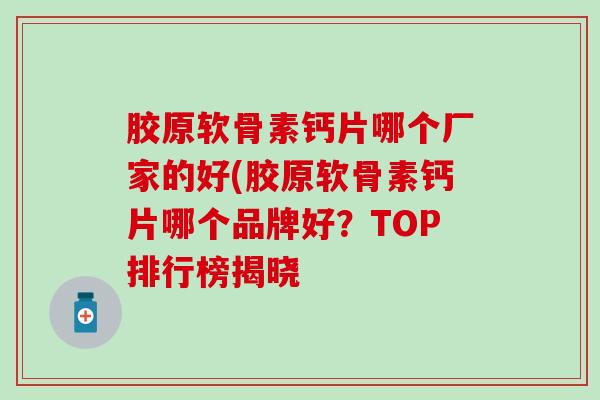 胶原软骨素钙片哪个厂家的好(胶原软骨素钙片哪个品牌好？TOP排行榜揭晓