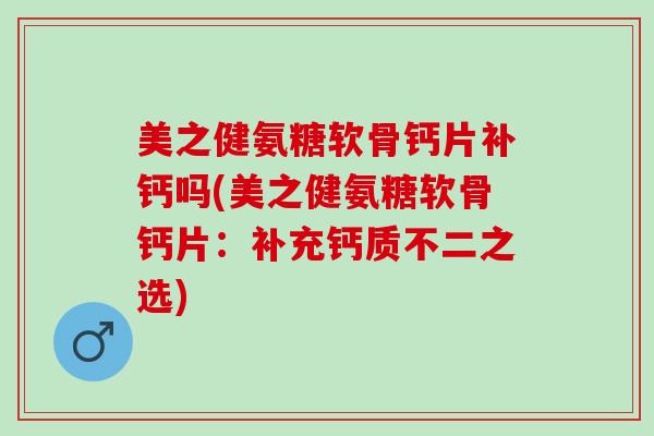 美之健氨糖软骨钙片补钙吗(美之健氨糖软骨钙片：补充钙质不二之选)