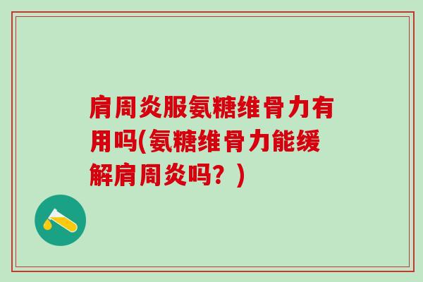肩周炎服氨糖维骨力有用吗(氨糖维骨力能缓解肩周炎吗？)