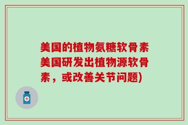 美国的植物氨糖软骨素美国研发出植物源软骨素，或改善关节问题)