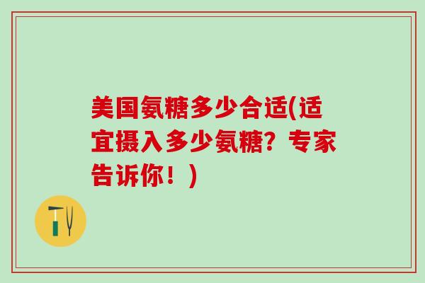 美国氨糖多少合适(适宜摄入多少氨糖？专家告诉你！)