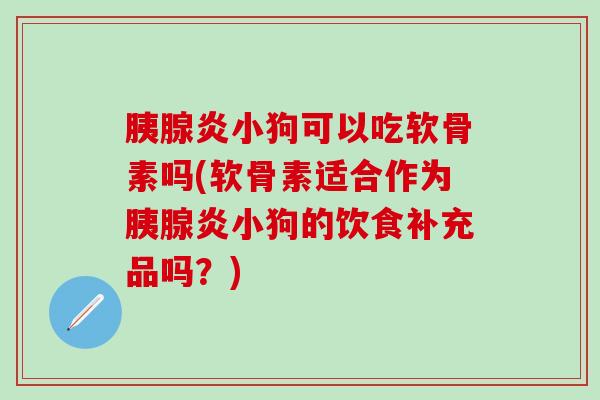 胰腺炎小狗可以吃软骨素吗(软骨素适合作为胰腺炎小狗的饮食补充品吗？)