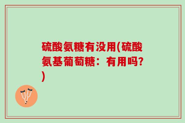 硫酸氨糖有没用(硫酸氨基葡萄糖：有用吗？)