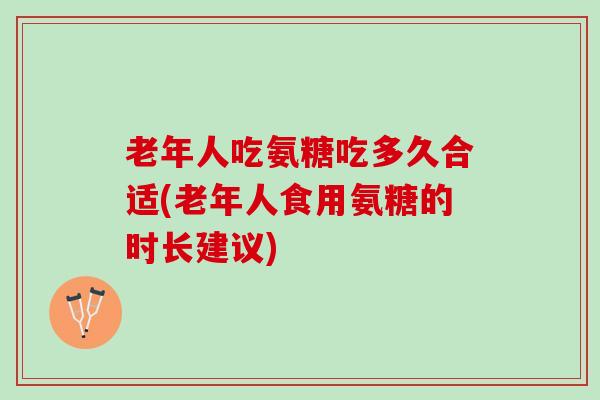 老年人吃氨糖吃多久合适(老年人食用氨糖的时长建议)