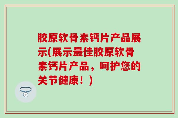 胶原软骨素钙片产品展示(展示最佳胶原软骨素钙片产品，呵护您的关节健康！)