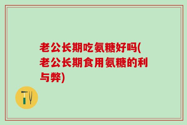 老公长期吃氨糖好吗(老公长期食用氨糖的利与弊)