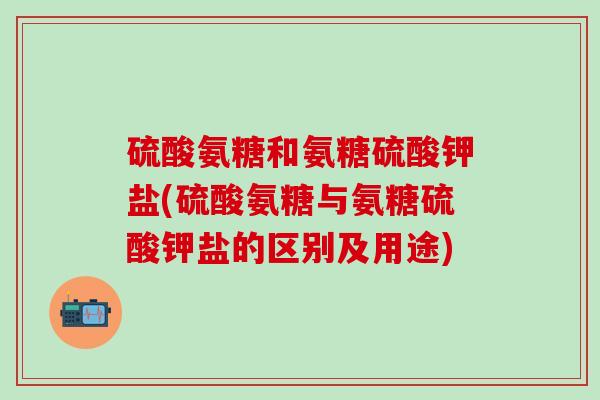 硫酸氨糖和氨糖硫酸钾盐(硫酸氨糖与氨糖硫酸钾盐的区别及用途)