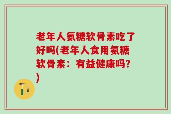老年人氨糖软骨素吃了好吗(老年人食用氨糖软骨素：有益健康吗？)