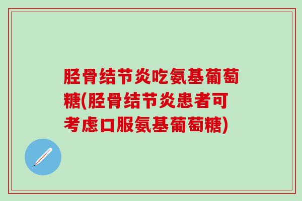 胫骨结节炎吃氨基葡萄糖(胫骨结节炎患者可考虑口服氨基葡萄糖)