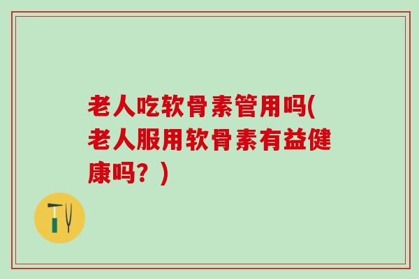老人吃软骨素管用吗(老人服用软骨素有益健康吗？)
