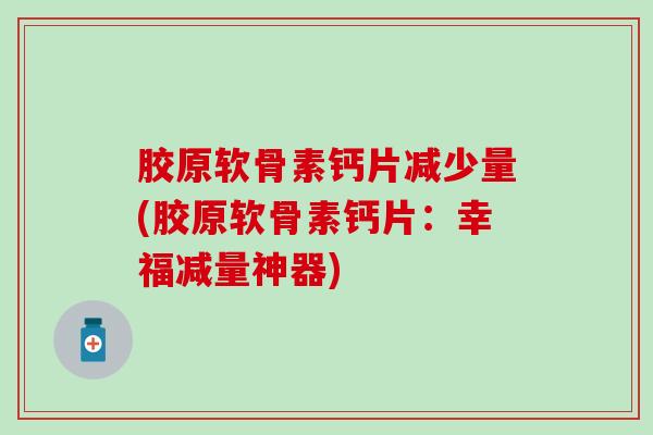 胶原软骨素钙片减少量(胶原软骨素钙片：幸福减量神器)