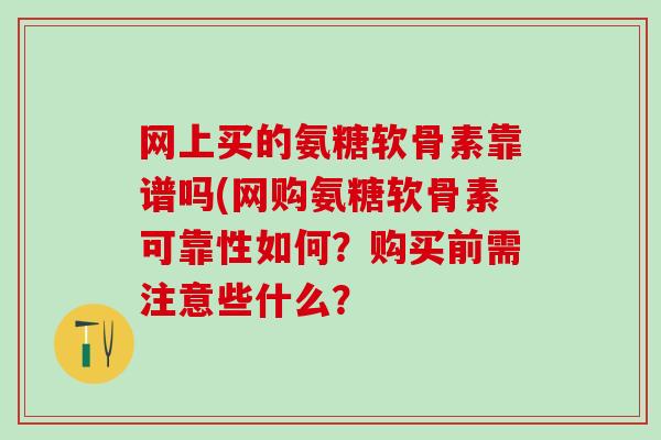 网上买的氨糖软骨素靠谱吗(网购氨糖软骨素可靠性如何？购买前需注意些什么？