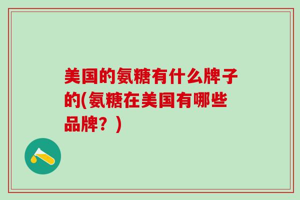 美国的氨糖有什么牌子的(氨糖在美国有哪些品牌?) 美国的氨糖有什么牌子的(氨糖在美国有哪些品牌?)