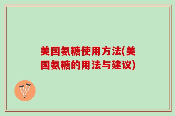 美国氨糖使用方法(美国氨糖的用法与建议) 美国氨糖使用方法(美国氨糖的用法与建议)