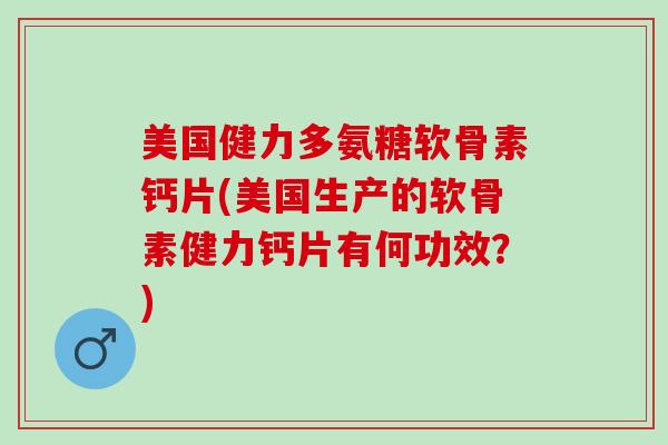 美国健力多氨糖软骨素钙片(美国生产的软骨素健力钙片有何功效？)