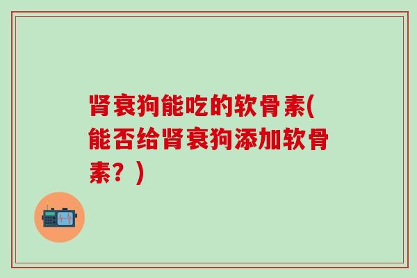 肾衰狗能吃的软骨素(能否给肾衰狗添加软骨素？)