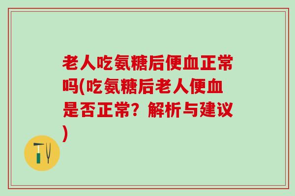 老人吃氨糖后便血正常吗(吃氨糖后老人便血是否正常？解析与建议)
