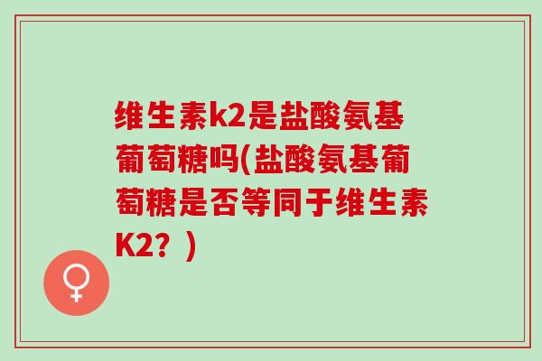 维生素k2是盐酸氨基葡萄糖吗(盐酸氨基葡萄糖是否等同于维生素K2？)
