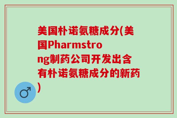 美国朴诺氨糖成分(美国Pharmstrong制药公司开发出含有朴诺氨糖成分的新药)