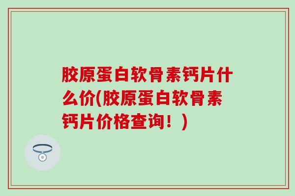 胶原蛋白软骨素钙片什么价(胶原蛋白软骨素钙片价格查询！)